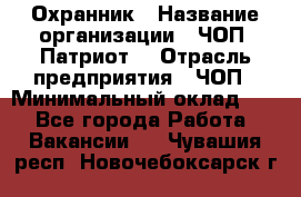 Охранник › Название организации ­ ЧОП «Патриот» › Отрасль предприятия ­ ЧОП › Минимальный оклад ­ 1 - Все города Работа » Вакансии   . Чувашия респ.,Новочебоксарск г.